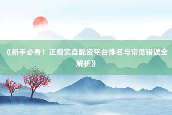《新手必看！正规实盘配资平台排名与常见错误全解析》