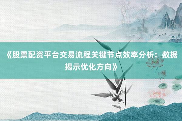 《股票配资平台交易流程关键节点效率分析：数据揭示优化方向》
