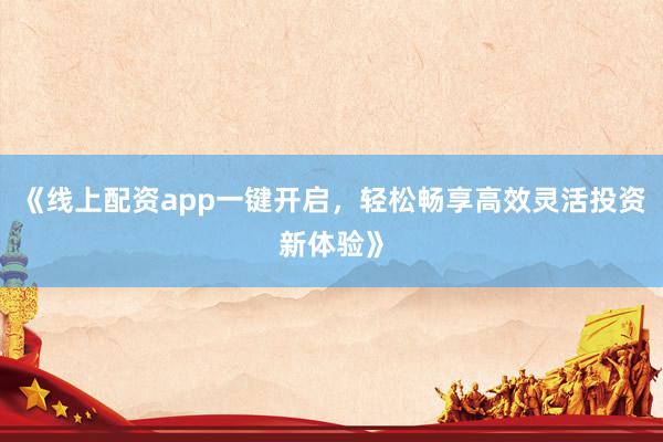 《线上配资app一键开启，轻松畅享高效灵活投资新体验》