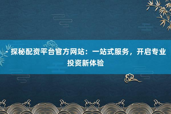 - 探秘配资平台官方网站：一站式服务，开启专业投资新体验