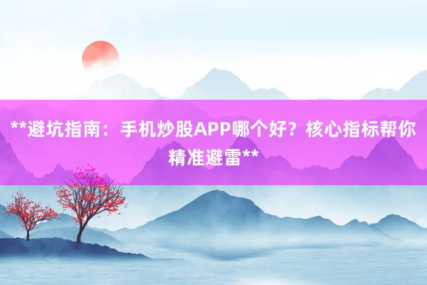 **避坑指南：手机炒股APP哪个好？核心指标帮你精准避雷**