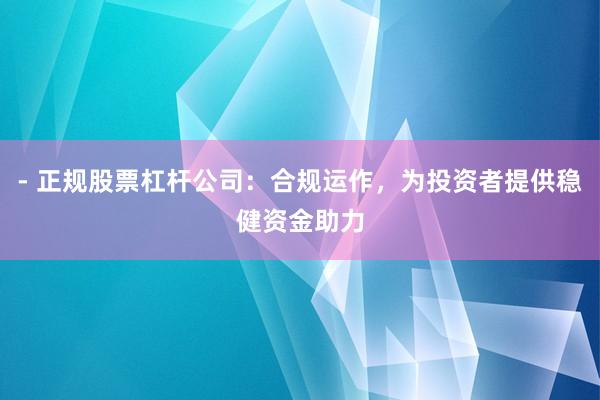 - 正规股票杠杆公司:合规运作,为投资者提供稳健资金助力
