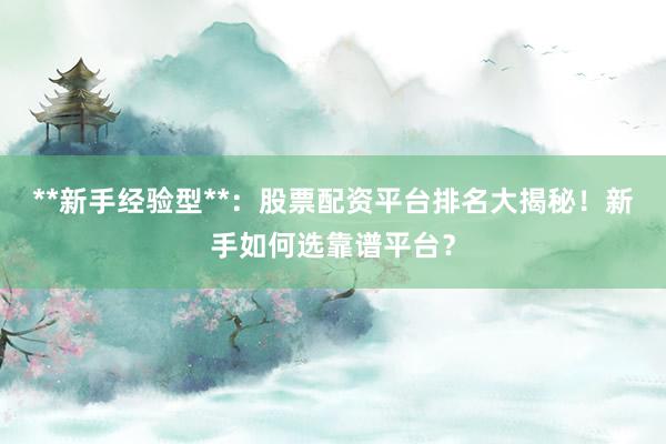 **新手经验型**：股票配资平台排名大揭秘！新手如何选靠谱平台？