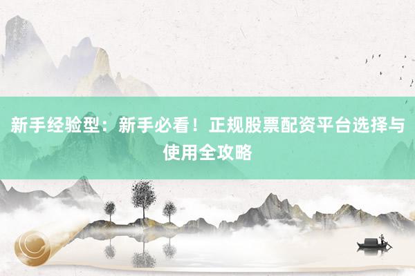 新手经验型：新手必看！正规股票配资平台选择与使用全攻略