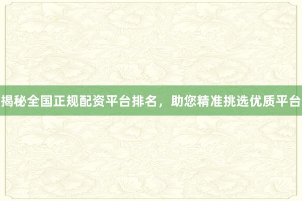 揭秘全国正规配资平台排名，助您精准挑选优质平台
