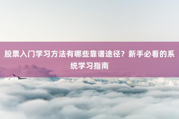 股票入门学习方法有哪些靠谱途径？新手必看的系统学习指南