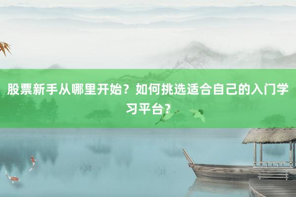 股票新手从哪里开始？如何挑选适合自己的入门学习平台？