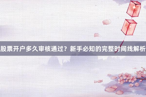 股票开户多久审核通过？新手必知的完整时间线解析