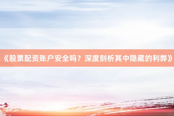 《股票配资账户安全吗？深度剖析其中隐藏的利弊》