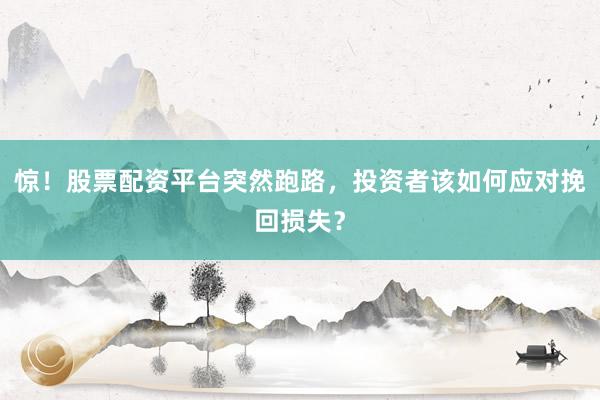 惊！股票配资平台突然跑路，投资者该如何应对挽回损失？