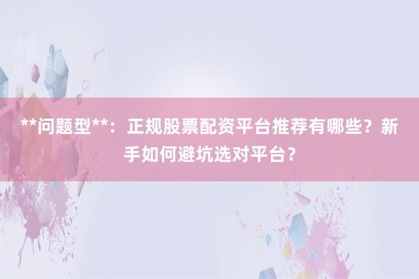 **问题型**：正规股票配资平台推荐有哪些？新手如何避坑选对平台？