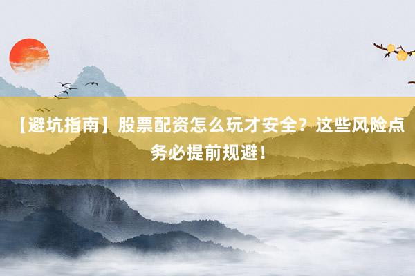 【避坑指南】股票配资怎么玩才安全？这些风险点务必提前规避！