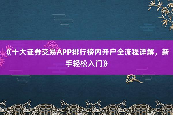 《十大证券交易APP排行榜内开户全流程详解，新手轻松入门》