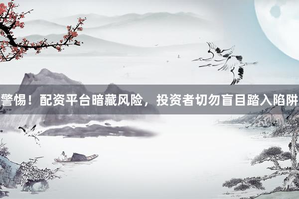 警惕！配资平台暗藏风险，投资者切勿盲目踏入陷阱