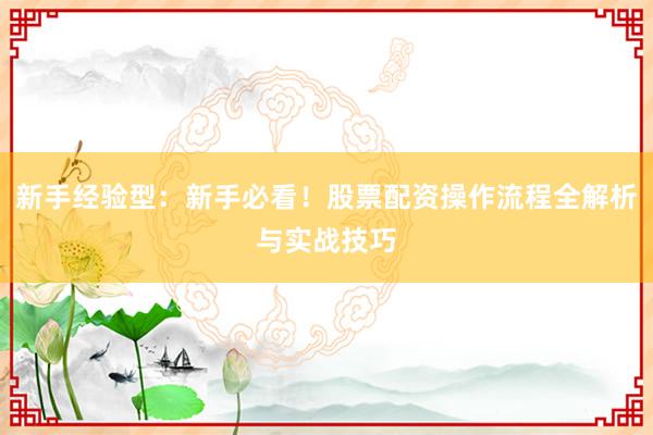 新手经验型：新手必看！股票配资操作流程全解析与实战技巧