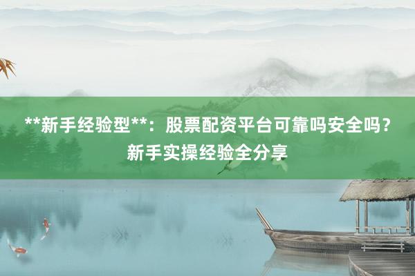 **新手经验型**：股票配资平台可靠吗安全吗？新手实操经验全分享