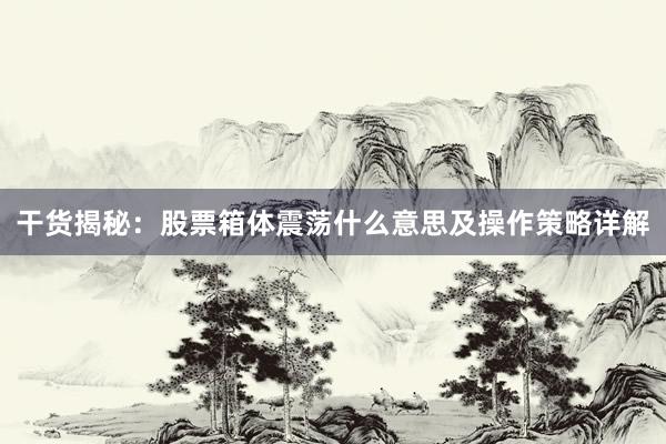 干货揭秘：股票箱体震荡什么意思及操作策略详解