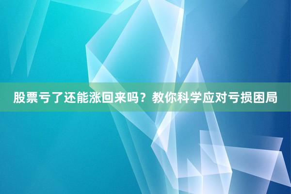 股票亏了还能涨回来吗？教你科学应对亏损困局