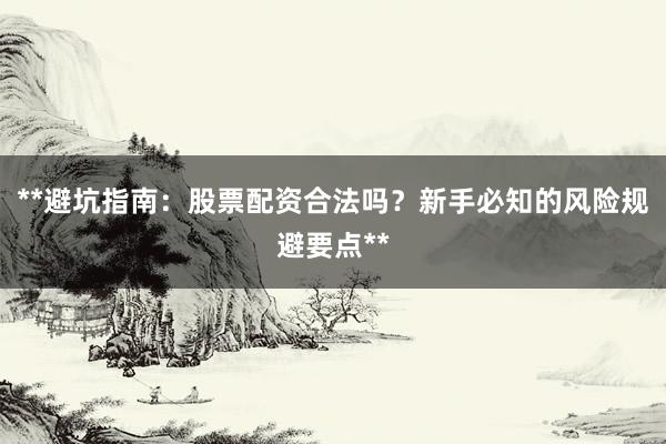 **避坑指南：股票配资合法吗？新手必知的风险规避要点**