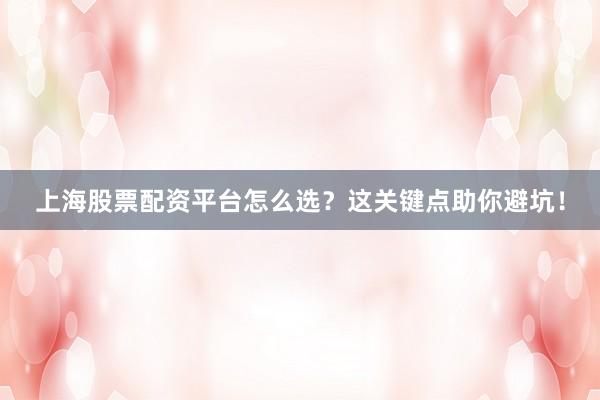 上海股票配资平台怎么选？这关键点助你避坑！