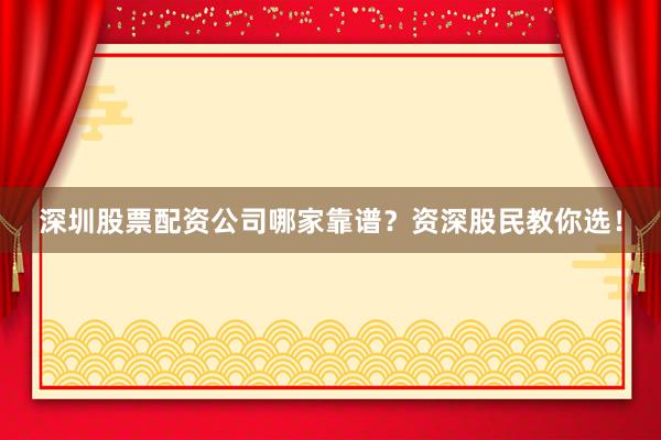 深圳股票配资公司哪家靠谱？资深股民教你选！
