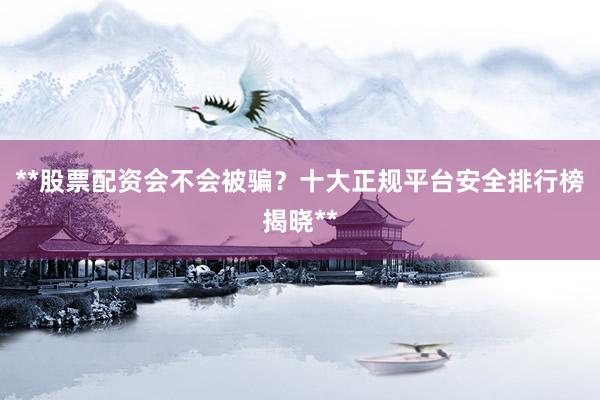 **股票配资会不会被骗？十大正规平台安全排行榜揭晓**