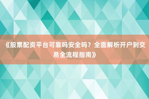 《股票配资平台可靠吗安全吗？全面解析开户到交易全流程指南》