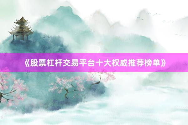 《股票杠杆交易平台十大权威推荐榜单》