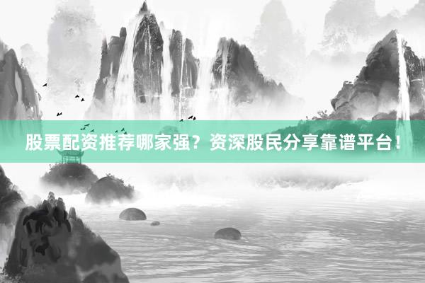 股票配资推荐哪家强？资深股民分享靠谱平台！
