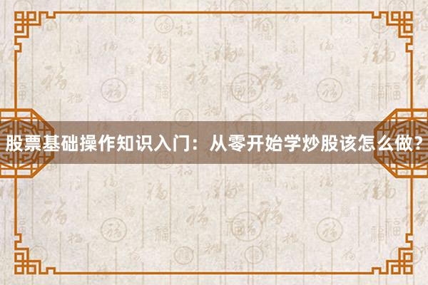 股票基础操作知识入门：从零开始学炒股该怎么做？