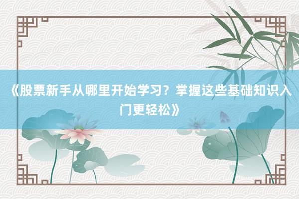 《股票新手从哪里开始学习？掌握这些基础知识入门更轻松》