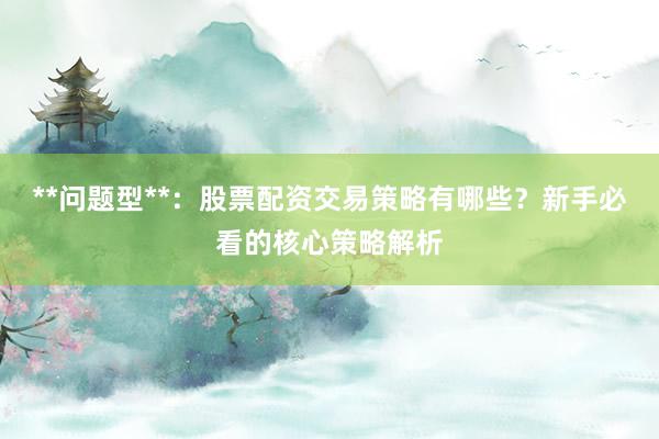 **问题型**：股票配资交易策略有哪些？新手必看的核心策略解析