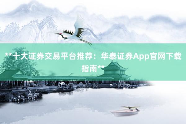 **十大证券交易平台推荐：华泰证券App官网下载指南**