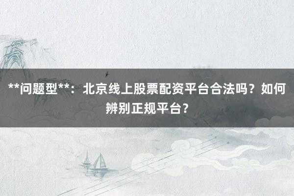 **问题型**：北京线上股票配资平台合法吗？如何辨别正规平台？