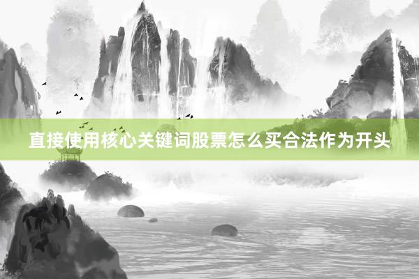 直接使用核心关键词股票怎么买合法作为开头