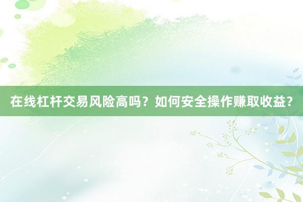 在线杠杆交易风险高吗？如何安全操作赚取收益？