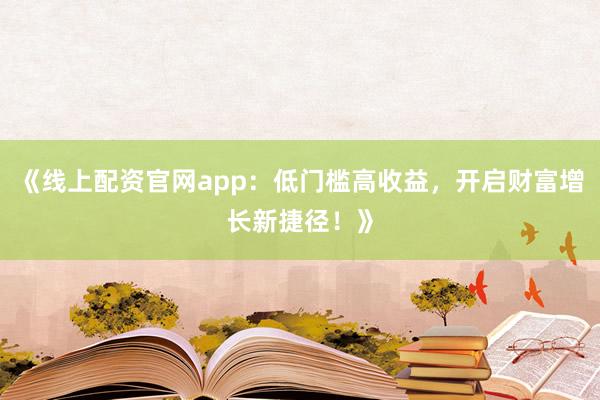 《线上配资官网app：低门槛高收益，开启财富增长新捷径！》