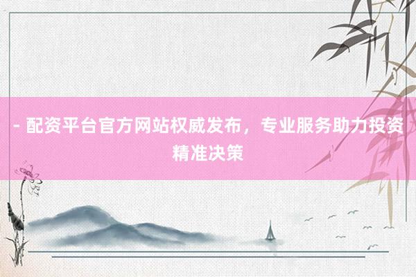 - 配资平台官方网站权威发布，专业服务助力投资精准决策