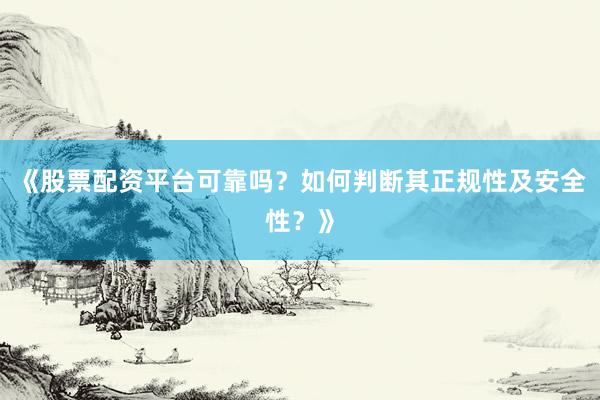 《股票配资平台可靠吗？如何判断其正规性及安全性？》