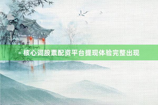 - 核心词股票配资平台提现体验完整出现