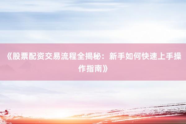 《股票配资交易流程全揭秘：新手如何快速上手操作指南》