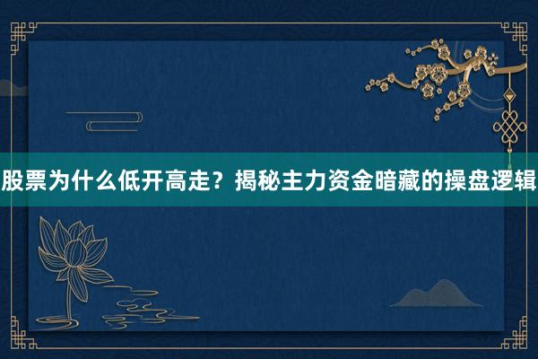 股票为什么低开高走？揭秘主力资金暗藏的操盘逻辑