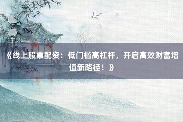 《线上股票配资：低门槛高杠杆，开启高效财富增值新路径！》