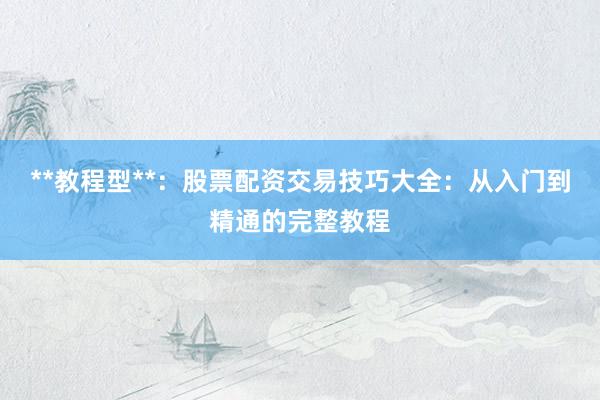 **教程型**：股票配资交易技巧大全：从入门到精通的完整教程