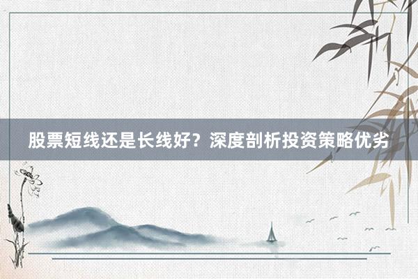 股票短线还是长线好？深度剖析投资策略优劣