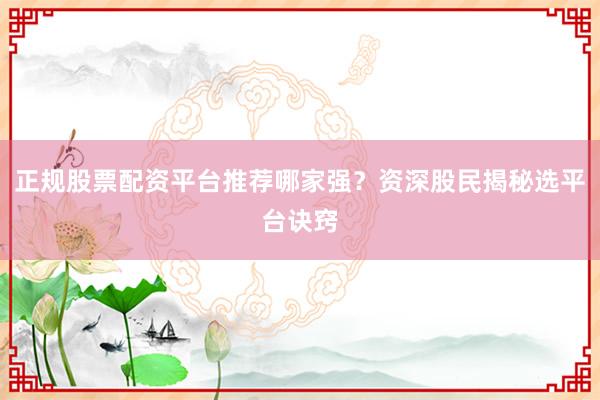 正规股票配资平台推荐哪家强？资深股民揭秘选平台诀窍
