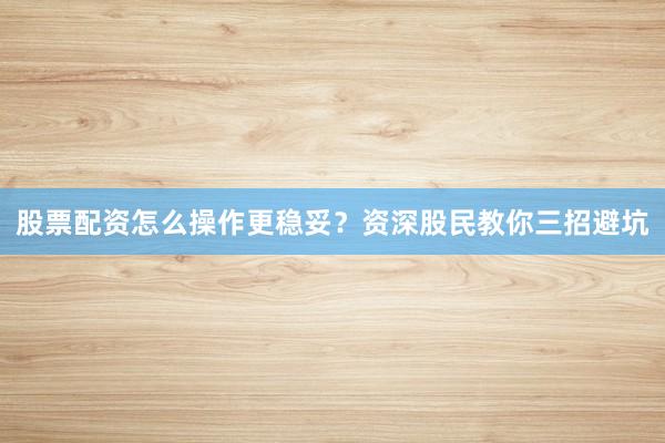 股票配资怎么操作更稳妥？资深股民教你三招避坑