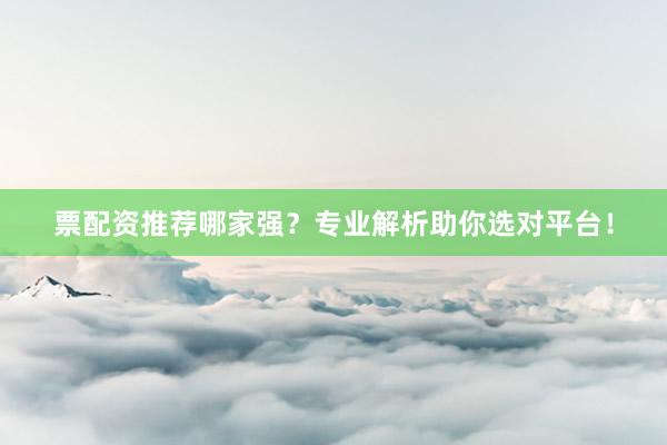 票配资推荐哪家强？专业解析助你选对平台！