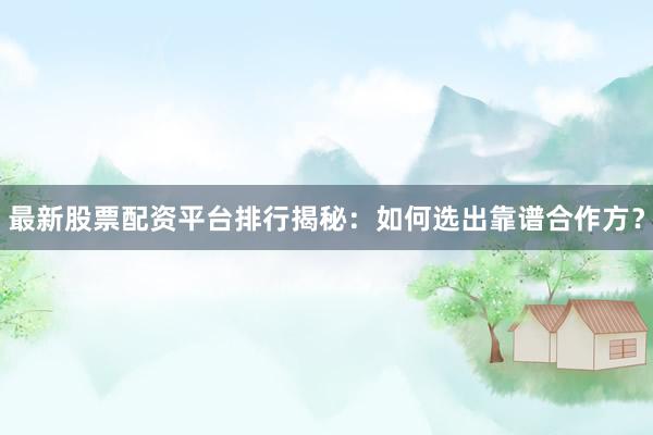 最新股票配资平台排行揭秘：如何选出靠谱合作方？