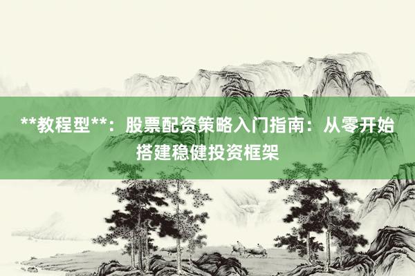 **教程型**：股票配资策略入门指南：从零开始搭建稳健投资框架